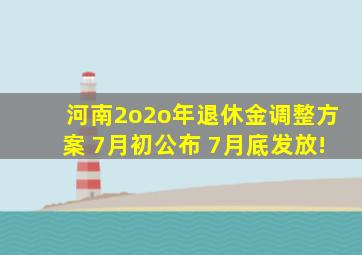 河南2o2o年退休金调整方案 7月初公布 7月底发放!